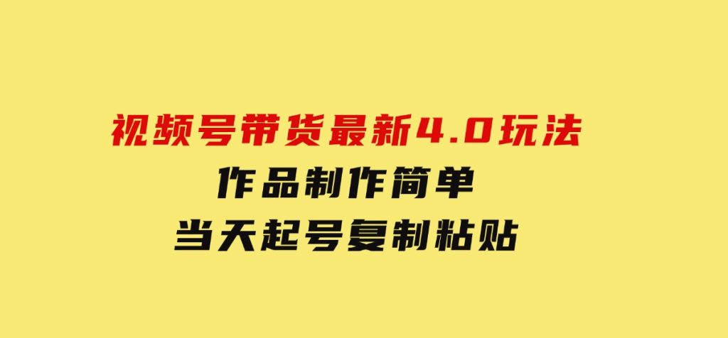 视频号带货最新4.0玩法，作品制作简单，当天起号，复制粘贴-柚子资源网