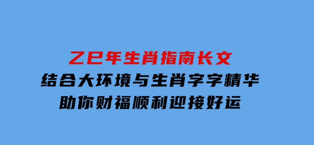 乙巳年生肖指南长文，结合大环境与生肖，字字精华，助你财福顺利迎接好运-柚子资源网