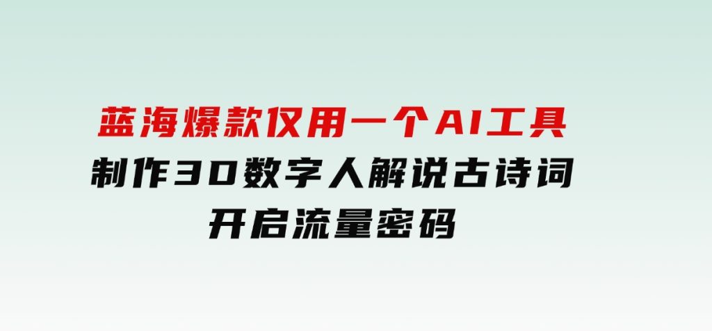 蓝海爆款！仅用一个AI工具，制作3D数字人解说古诗词，开启流量密码-柚子资源网