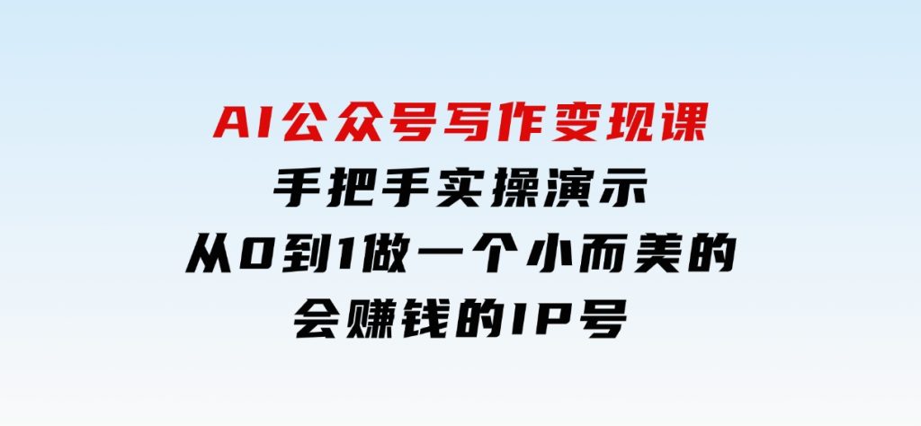 AI公众号写作变现课，手把手实操演示，从0到1做一个小而美的会赚钱的IP号-柚子资源网