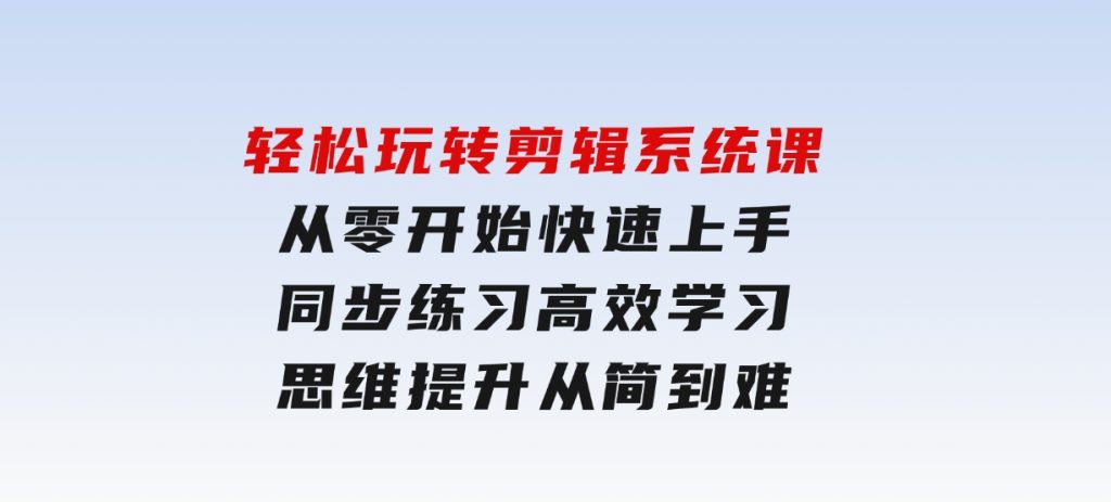 轻松玩转剪辑系统课，​从零开始快速上手，同步练习高效学习，思维提升从简到难-柚子资源网