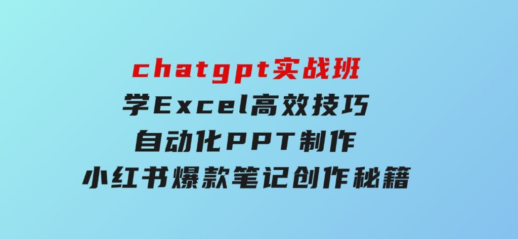 chatgpt实战班，学Excel高效技巧，自动化PPT制作，小红书爆款笔记创作秘籍-柚子资源网