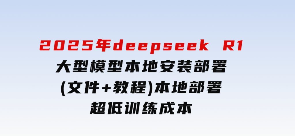 2025年deepseekR1大型模型本地安装部署(文件+教程)本地部署，超低训练成本-柚子资源网