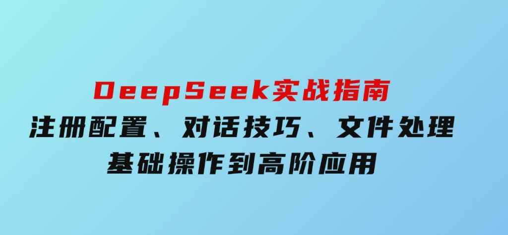 DeepSeek实战指南，注册配置、对话技巧、文件处理、基础操作到高阶应用-柚子资源网