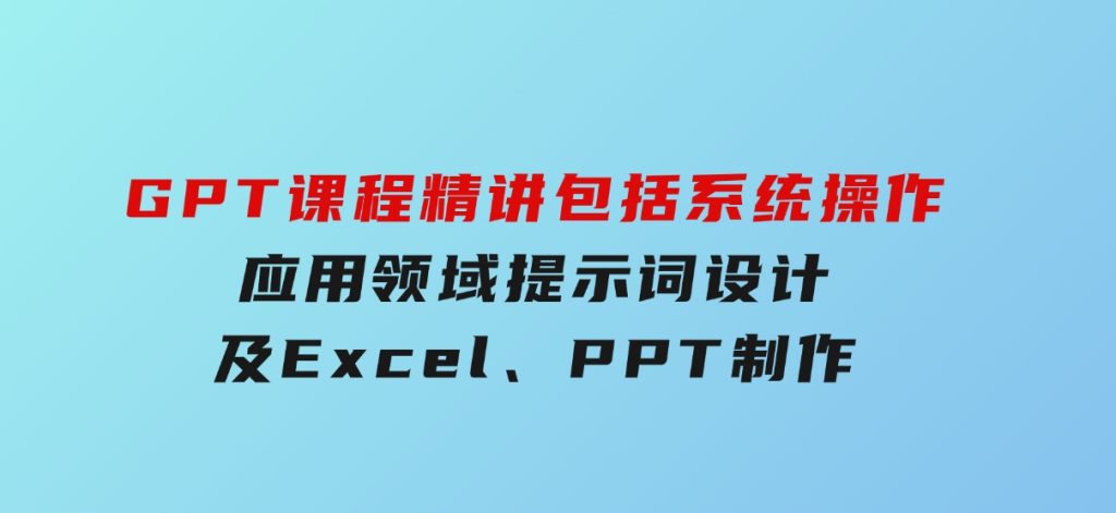 GPT课程精讲，包括系统操作，应用领域，提示词设计，及Excel,PPT制作-柚子资源网