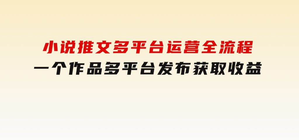 小说推文多平台运营全流程，一个作品多平台发布获取收益-柚子资源网