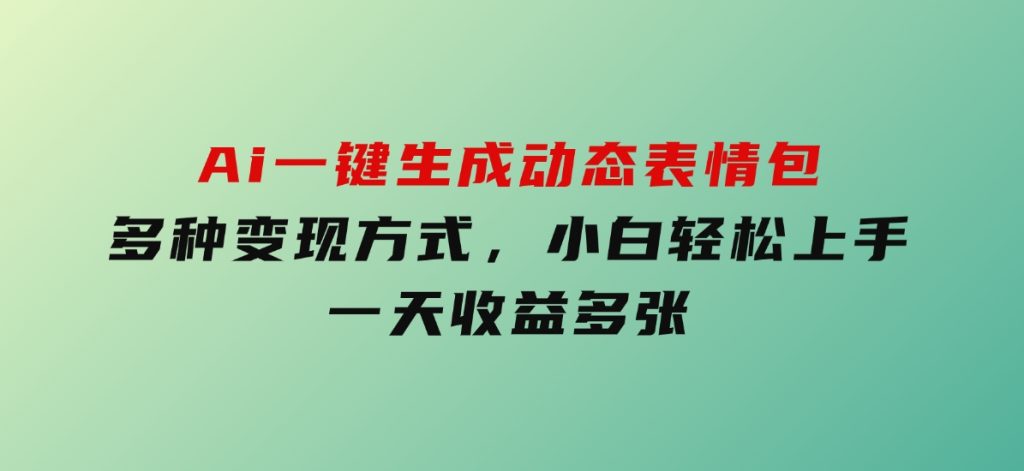 Ai一键生成动态表情包，多种变现方式，小白轻松上手，一天收益多张-柚子资源网