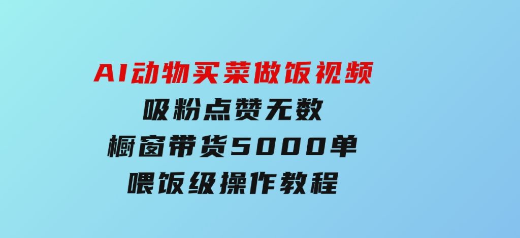 AI动物买菜做饭视频，吸粉点赞无数，橱窗带货5000单，喂饭级操作教程-柚子资源网