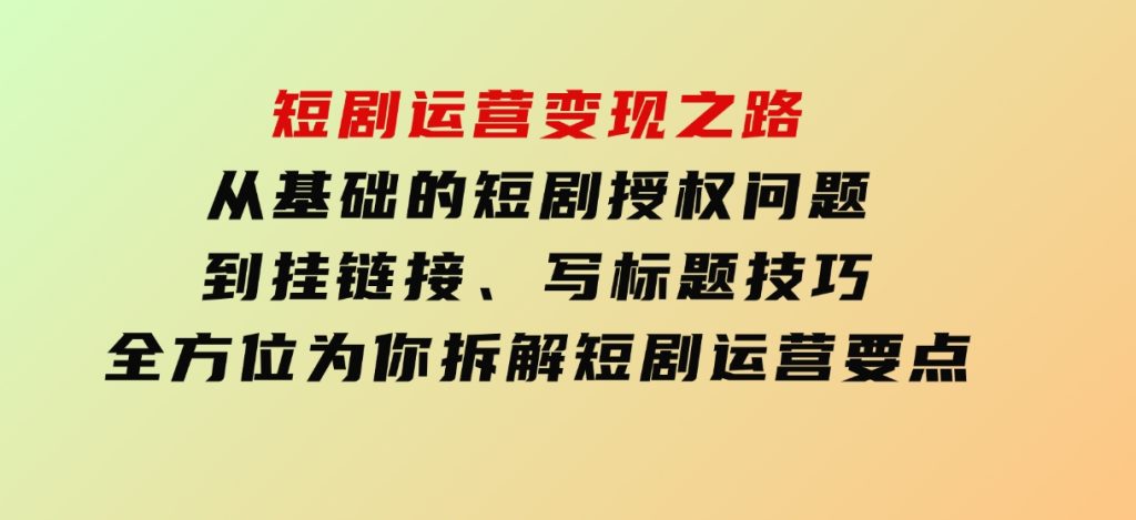 短剧运营变现之路，从基础的短剧授权问题，到挂链接、写标题技巧，全方位为你拆解短剧运营要点（0206更新）-柚子资源网