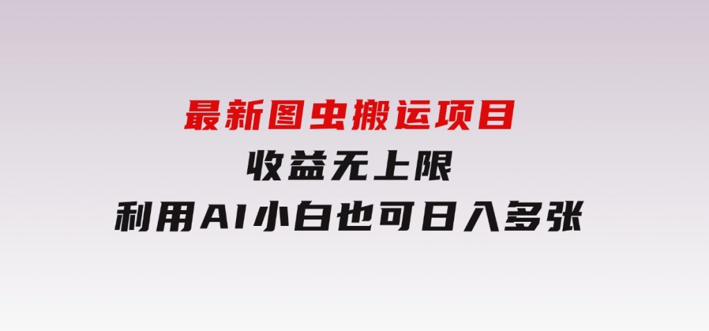 最新图虫搬运项目，收益无上限，利用AI小白也可日入多张-柚子资源网