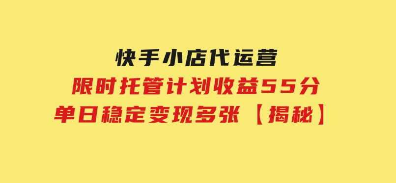 快手小店代运营，限时托管计划，收益55分，单日稳定变现多张【揭秘】-柚子资源网