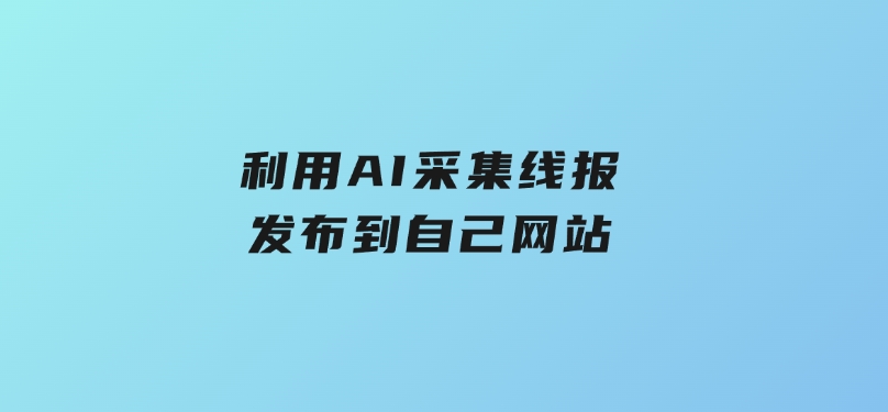 利用AI采集线报发布到自己网站-柚子资源网