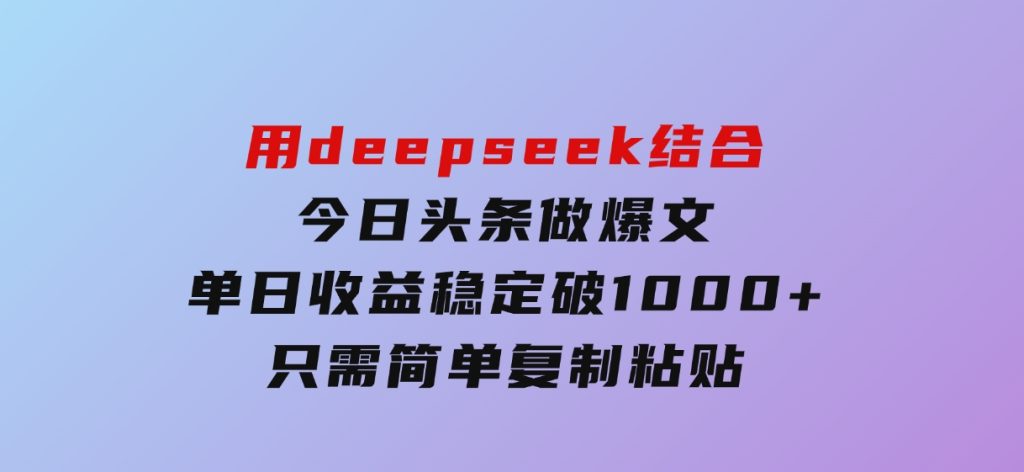 用deepseek结合今日头条做爆文，单日收益稳定破1000+，只需简单复制粘-柚子资源网