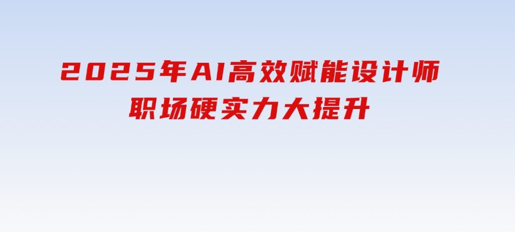 2025年AI高效赋能设计师，职场硬实力大提升-柚子资源网