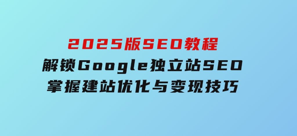 2025版SEO教程：解锁Google独立站SEO，掌握建站、优化与变现技巧-柚子资源网